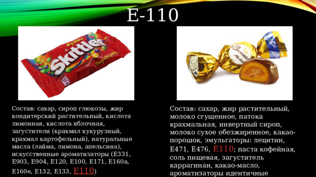 Е-110 Состав: сахар, сироп глюкозы, жир кондитерский растительный, кислота лимонная, кислота яблочная, загустители (крахмал кукурузный, крахмал картофельный), натуральные масла (лайма, лимона, апельсина), искусственные ароматизаторы (Е331, Е903, Е904, Е120, Е100, Е171, Е160а, Е160е, Е132, Е133, Е110 ) Состав: сахар, жир растительный, молоко сгущенное, патока крахмальная, инвертный сироп, молоко сухое обезжиренное, какао-порошок, эмульгаторы: лецитин, Е471, Е476, Е110 ; паста кофейная, соль пищевая, загуститель каррагинан, какао-масло, ароматизаторы идентичные натуральным: 