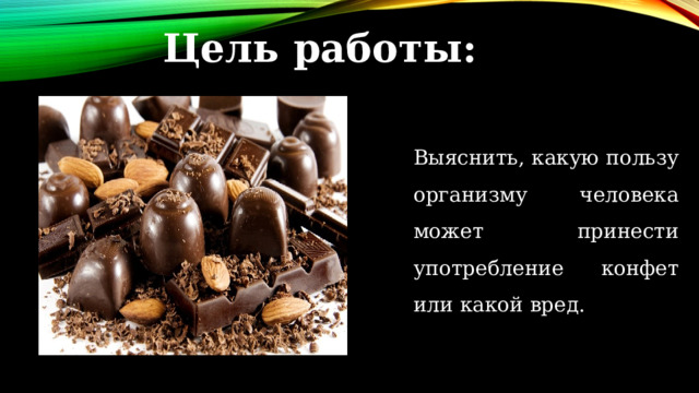 Цель работы:  Выяснить, какую пользу организму человека может принести употребление конфет или какой вред. 