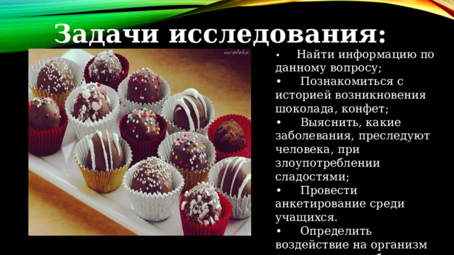 Задачи исследования: •      Найти информацию по данному вопросу; •      Познакомиться с историей возникновения шоколада, конфет; •     Выяснить, какие заболевания, преследуют человека, при злоупотреблении сладостями; •     Провести анкетирование среди учащихся. •      Определить воздействие на организм человека употребление конфет. 