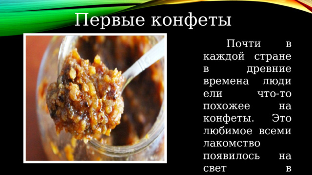 Первые конфеты  Почти в каждой стране в древние времена люди ели что-то похожее на конфеты. Это любимое всеми лакомство появилось на свет в результате... случайности! 