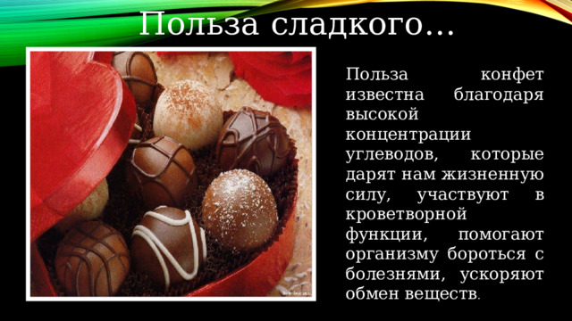 Польза сладкого… Польза конфет известна благодаря высокой концентрации углеводов, которые дарят нам жизненную силу, участвуют в кроветворной функции, помогают организму бороться с болезнями, ускоряют обмен веществ . 
