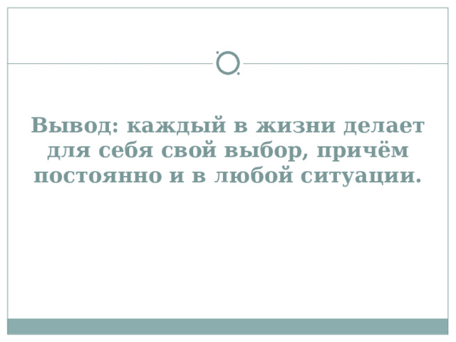 Вывод: каждый в жизни делает для себя свой выбор, причём постоянно и в любой ситуации.      