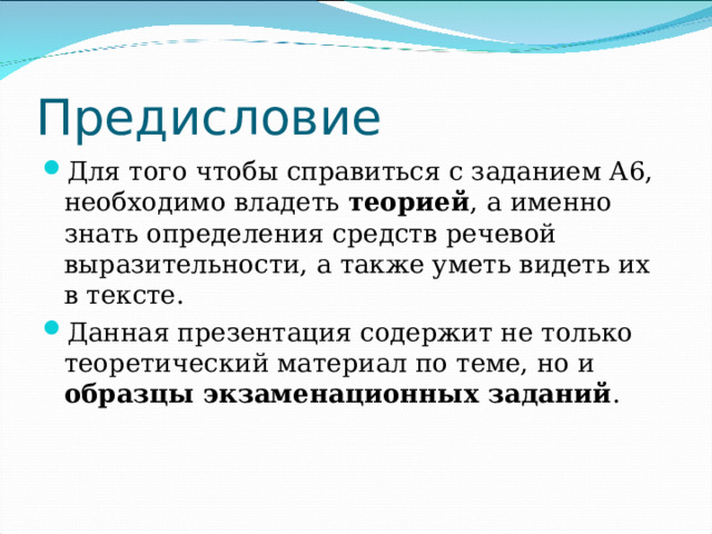 Предисловие Для того чтобы справиться с заданием А6, необходимо владеть теорией , а именно знать определения средств речевой выразительности, а также уметь видеть их в тексте. Данная презентация содержит не только теоретический материал по теме, но и образцы экзаменационных заданий . 
