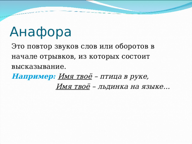 Анафора Это повтор звуков слов или оборотов в начале отрывков, из которых состоит высказывание. Например:  Имя твоё – птица в руке,  Имя твоё – льдинка на языке… 