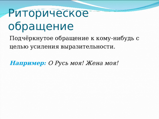 Риторическое обращение Подчёркнутое обращение к кому-нибудь с целью усиления выразительности. Например:  О Русь моя! Жена моя! 