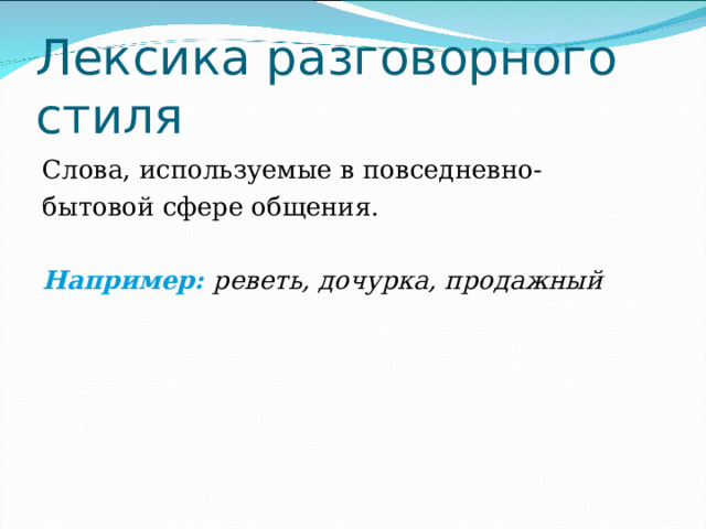 Лексика разговорного стиля Слова, используемые в повседневно- бытовой сфере общения. Например: реветь, дочурка, продажный 