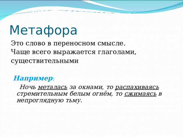 Метафора Это слово в переносном смысле. Чаще всего выражается глаголами, существительными  Например :   Ночь металась за окнами, то распахиваясь стремительным белым огнём, то сжимаясь в непроглядную тьму. 