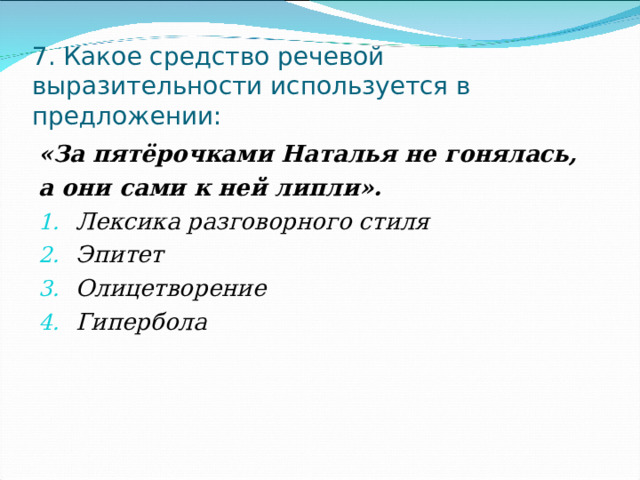 7. Какое средство речевой выразительности используется в предложении: «За пятёрочками Наталья не гонялась, а они сами к ней липли». Лексика разговорного стиля Эпитет Олицетворение Гипербола  