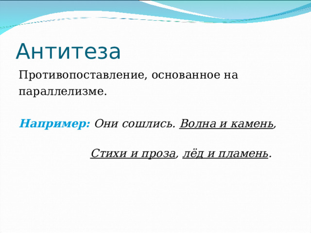 Антитеза Противопоставление, основанное на параллелизме. Например:  Они сошлись. Волна и камень ,  Стихи и проза , лёд и пламень . 