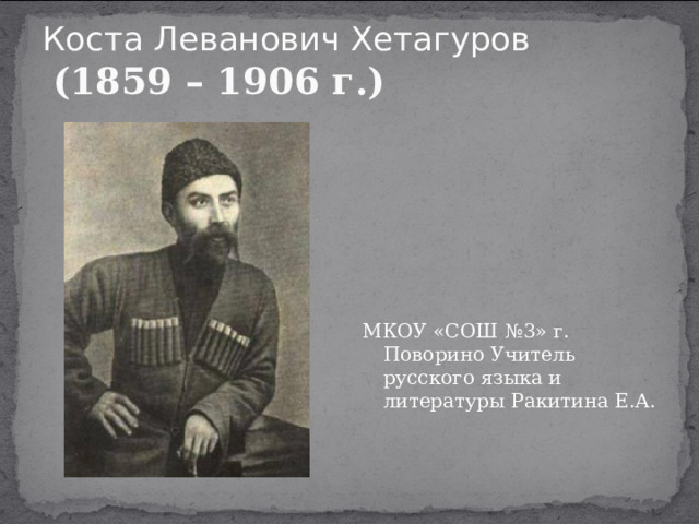 Коста Леванович Хетагуров   ( 1859 – 1906 г.) МКОУ «СОШ №3» г. Поворино Учитель русского языка и литературы Ракитина Е.А. 