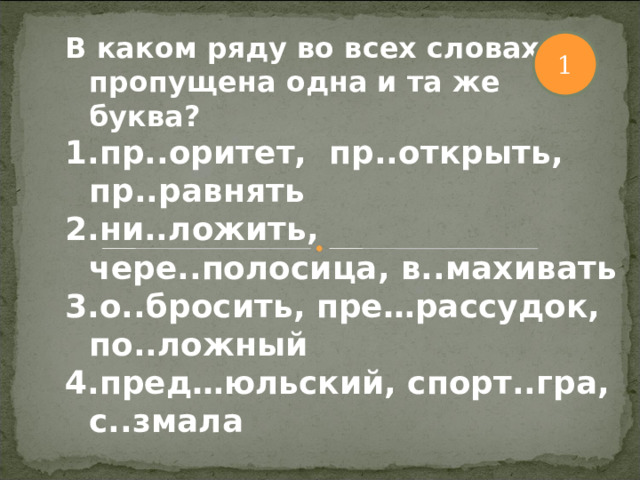 В каком ряду во всех словах пропущена одна и та же буква? пр..оритет, пр..открыть, пр..равнять ни..ложить, чере..полосица, в..махивать о..бросить, пре…рассудок, по..ложный пред…юльский, спорт..гра, с..змала 1 