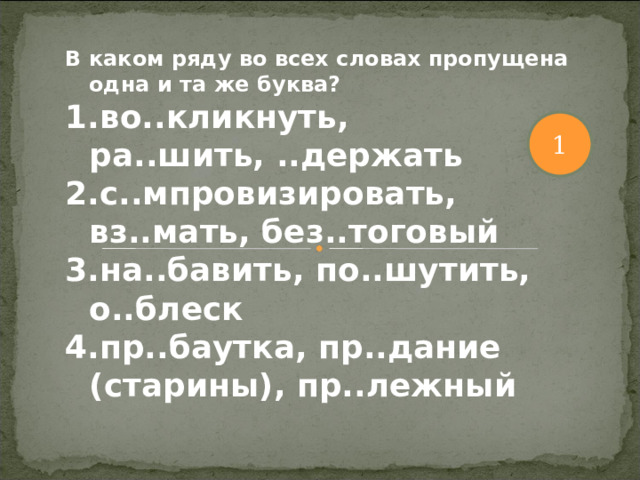 В каком ряду во всех словах пропущена одна и та же буква? во..кликнуть, ра..шить, ..держать с..мпровизировать, вз..мать, без..тоговый на..бавить, по..шутить, о..блеск пр..баутка, пр..дание (старины), пр..лежный 1 