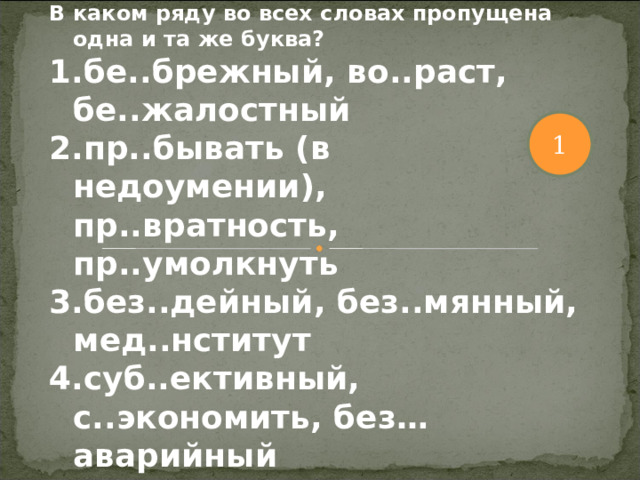 В каком ряду во всех словах пропущена одна и та же буква? бе..брежный, во..раст, бе..жалостный пр..бывать (в недоумении), пр..вратность, пр..умолкнуть без..дейный, без..мянный, мед..нститут суб..ективный, с..экономить, без…аварийный 1 