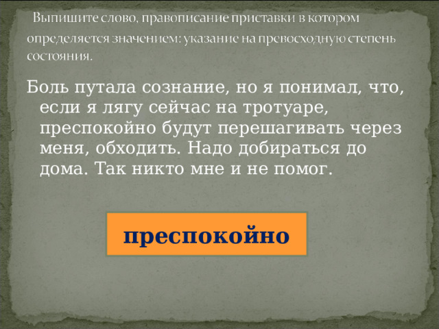 Боль путала сознание, но я понимал, что, если я лягу сейчас на тротуаре, преспокойно будут перешагивать через меня, обходить. Надо добираться до дома. Так никто мне и не помог. преспокойно 