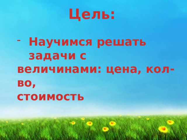 Цель:    Научимся решать задачи с величинами: цена, кол-во,  стоимость 