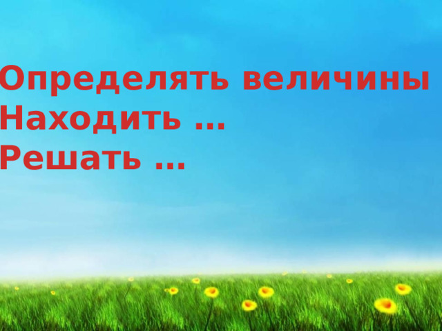 Определять величины Находить … Решать …   