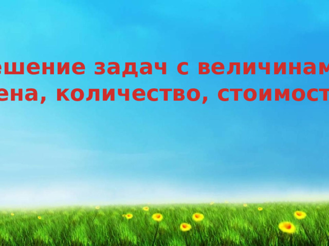 Решение задач с величинами:  цена, количество, стоимость 