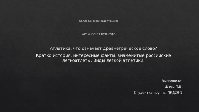 Колледж сервиса и туризма     Физическая культура Атлетика, что означает древнегреческое слово? Кратко история, интересные факты, знаменитые российские легкоатлеты. Виды легкой атлетики. Выполнила: Швец П.В. Студентка группы ПКД20-1 