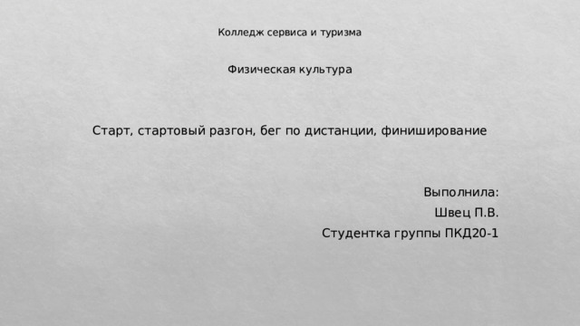 Колледж сервиса и туризма Физическая культура Старт, стартовый разгон, бег по дистанции, финиширование Выполнила: Швец П.В. Студентка группы ПКД20-1 
