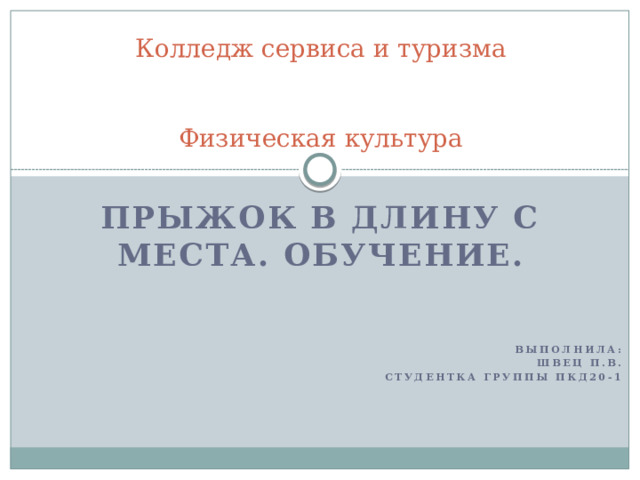 Колледж сервиса и туризма    Физическая культура Прыжок в длину с места. Обучение.       Выполнила: Швец П.В. Студентка группы ПКД20-1        