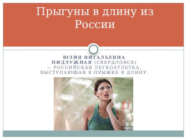 Прыгуны в длину из России Юлия Витальевна Пидлужная  (Свердловск) — российская легкоатлетка, выступающая в прыжке в длину. 