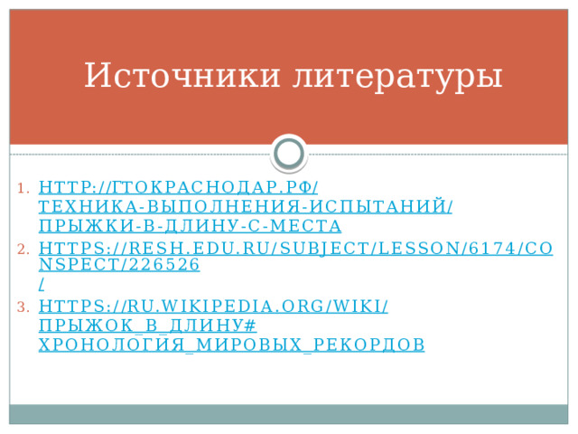 Источники литературы http :// г токраснодар.рф / техника-выполнения-испытаний / прыжки-в-длину-с-места https://resh.edu.ru/subject/lesson/6174/conspect/226526 / https:// ru.wikipedia.org/wiki/ Прыжок_в_длину # Хронология_мировых_рекордов 