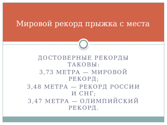 Мировой рекорд прыжка с места     Достоверные рекорды таковы: 3,73 метра — мировой рекорд; 3,48 метра — рекорд России и СНГ; 3,47 метра — олимпийский рекорд. 