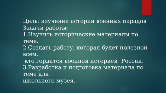 Цель: изучение истории военных парадов Задачи работы: 1.Изучить исторические материалы по теме. 2.Создать работу, которая будет полезной всем,  кто гордится военной историей России. 3.Разработка и подготовка материала по теме для школьного музея. 