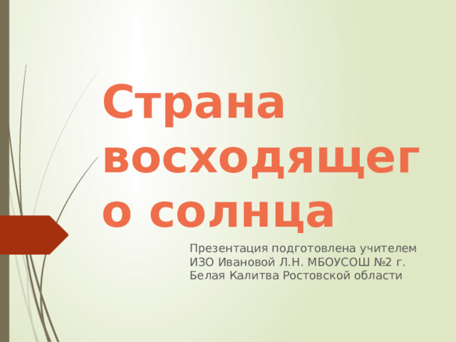 Страна восходящего солнца Презентация подготовлена учителем ИЗО Ивановой Л.Н. МБОУСОШ №2 г. Белая Калитва Ростовской области 
