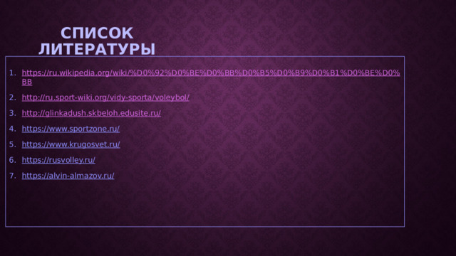 Список литературы https://ru.wikipedia.org/wiki/%D0%92%D0%BE%D0%BB%D0%B5%D0%B9%D0%B1%D0%BE%D0%BB http://ru.sport-wiki.org/vidy-sporta/voleybol/ http://glinkadush.skbeloh.edusite.ru/ https://www.sportzone.ru/  https://www.krugosvet.ru/  https://rusvolley.ru/  https://alvin-almazov.ru/  