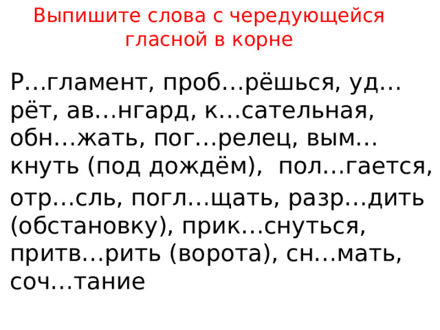 Выпишите слова с чередующейся гласной в корне Р…гламент, проб…рёшься, уд…рёт, ав…нгард, к…сательная, обн…жать, пог…релец, вым…кнуть (под дождём),  пол…гается, отр…сль, погл…щать, разр…дить (обстановку), прик…снуться, притв…рить (ворота), сн…мать, соч…тание 