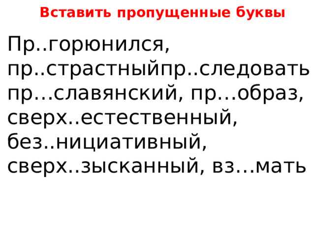 Вставить пропущенные буквы Пр..горюнился, пр..страстныйпр..следовать пр…славянский, пр…образ, сверх..естественный, без..нициативный, сверх..зысканный, вз…мать 
