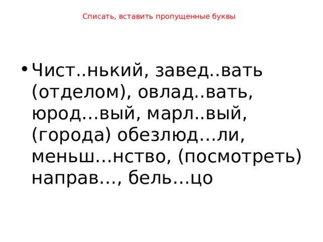 Списать, вставить пропущенные буквы Чист..нький, завед..вать (отделом), овлад..вать, юрод…вый, марл..вый, (города) обезлюд…ли, меньш…нство, (посмотреть) направ…, бель…цо 