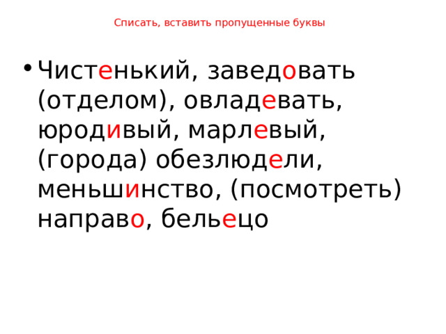 Списать, вставить пропущенные буквы Чист е нький, завед о вать (отделом), овлад е вать, юрод и вый, марл е вый, (города) обезлюд е ли, меньш и нство, (посмотреть) направ о , бель е цо 