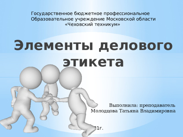 Государственное бюджетное профессиональное Образовательное учреждение Московской области «Чеховский техникум» Элементы делового этикета Выполнила: преподаватель  Молодцова Татьяна Владимировна 2021г. 