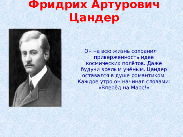 Фридрих Артурович Цандер   Он на всю жизнь сохранил приверженность идее космических полётов. Даже будучи зрелым учёным, Цандер оставался в душе романтиком. Каждое утро он начинал словами: «Вперёд на Марс!» 