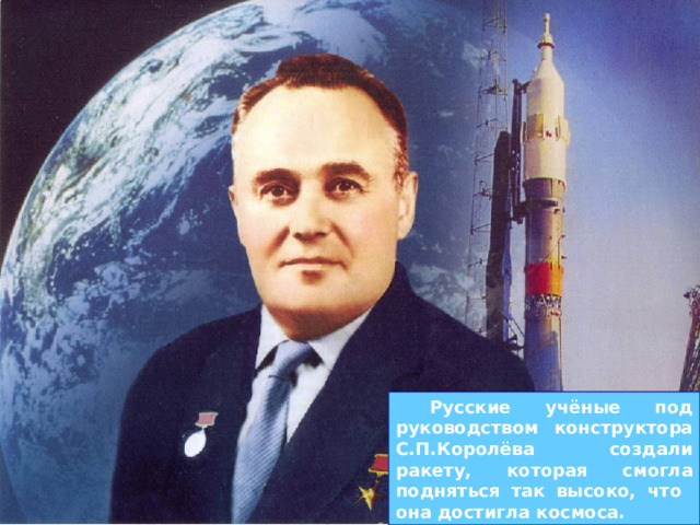  Русские учёные под руководством конструктора С.П.Королёва создали ракету, которая смогла подняться так высоко, что она достигла космоса. 