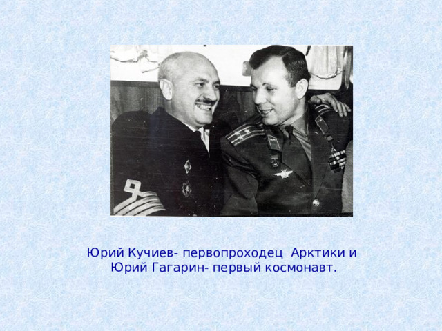 Юрий Кучиев- первопроходец Арктики и Юрий Гагарин- первый космонавт. 