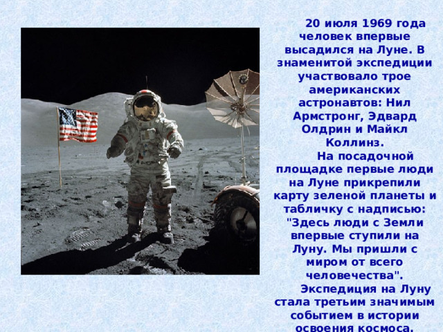 20 июля 1969 года человек впервые высадился на Луне. В знаменитой экспедиции участвовало трое американских астронавтов: Нил Армстронг, Эдвард Олдрин и Майкл Коллинз. На посадочной площадке первые люди на Луне прикрепили карту зеленой планеты и табличку с надписью: 