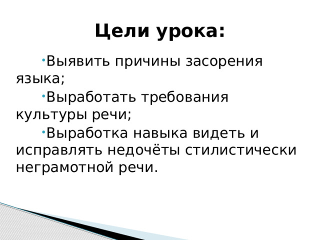 Цели урока: Выявить причины засорения языка; Выработать требования культуры речи; Выработка навыка видеть и исправлять недочёты стилистически неграмотной речи. 
