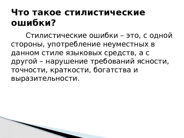 Что такое стилистические ошибки? Стилистические ошибки – это, с одной стороны, употребление неуместных в данном стиле языковых средств, а с другой – нарушение требований ясности, точности, краткости, богатства и выразительности . 
