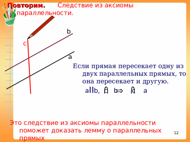 Повторим.  Следствие из аксиомы параллельности.  b c а Если прямая пересекает одну из двух параллельных прямых, то она пересекает и другую.  a II b , c b c a Это следствие из аксиомы параллельности поможет доказать лемму о параллельных прямых 8 