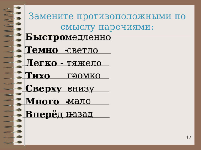 Замените противоположными по смыслу наречиями: Быстро -     Темно - Легко -     Тихо  -   Сверху - Много -    Вперёд -   медленно светло тяжело громко снизу мало назад   