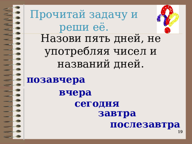 Прочитай задачу и реши её. Назови пять дней, не употребляя чисел и названий дней. позавчера вчера сегодня завтра послезавтра   