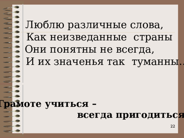  Люблю различные слова,  Как неизведанные страны  Они понятны не всегда,  И их значенья так туманны… Грамоте учиться –  всегда пригодиться .   