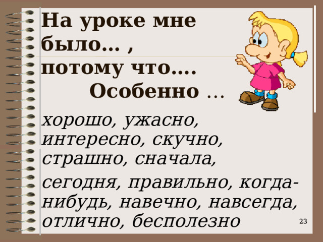 На уроке мне было… ,  потому что…. Особенно … хорошо, ужасно, интересно, скучно, страшно, сначала, сегодня, правильно, когда-нибудь, навечно, навсегда, отлично, бесполезно    