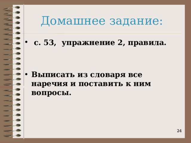 Домашнее задание:  с. 53, упражнение 2, правила.   Выписать из словаря все наречия и поставить к ним вопросы.   