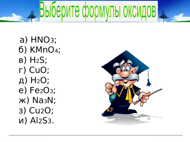  а) НNO 3 ;  б) KMnO 4 ;  в) H 2 S;  г) CuO;  д) H 2 O;  е) Fe 2 O 3 ;  ж) Na 3 N;  з) Cu 2 O;  и) Al 2 S 3 . 