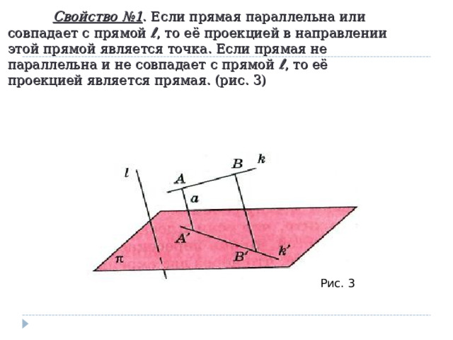  Свойство №1 . Если прямая параллельна или совпадает с прямой ℓ , то её проекцией в направлении этой прямой является точка. Если прямая не параллельна и не совпадает с прямой ℓ , то её проекцией является прямая. (рис. 3) Рис. 3 