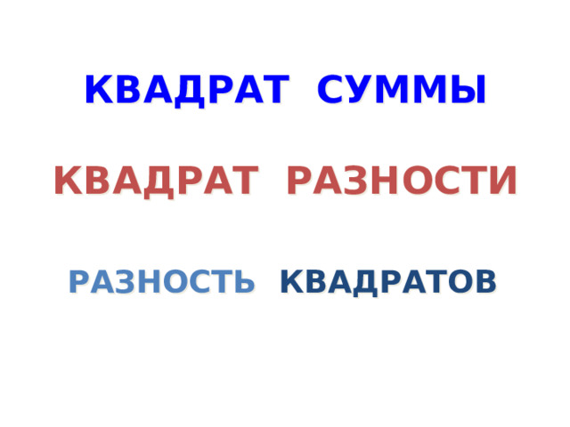 КВАДРАТ СУММЫ   КВАДРАТ РАЗНОСТИ РАЗНОСТЬ КВАДРАТОВ 